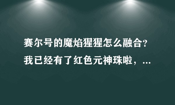 赛尔号的魔焰猩猩怎么融合？我已经有了红色元神珠啦，接下来怎么做？急急急！！！