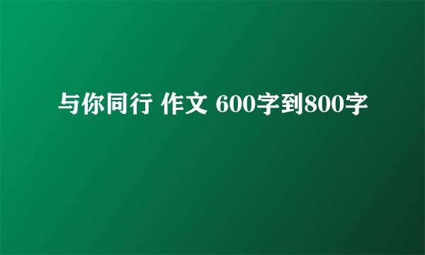 与你同行 作文 600字到800字