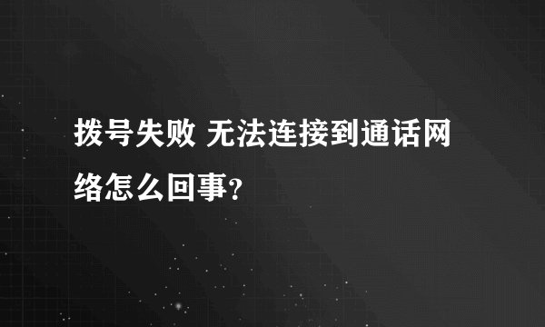 拨号失败 无法连接到通话网络怎么回事？