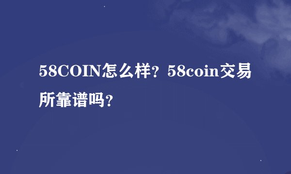 58COIN怎么样？58coin交易所靠谱吗？