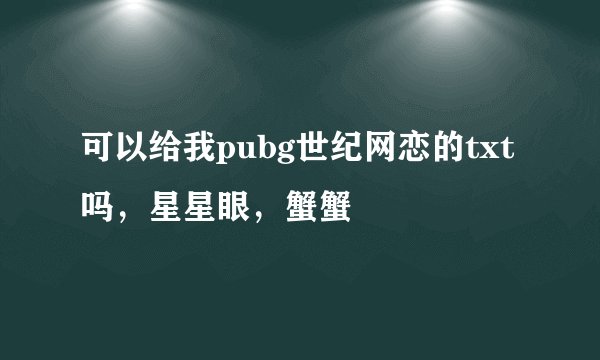 可以给我pubg世纪网恋的txt吗，星星眼，蟹蟹
