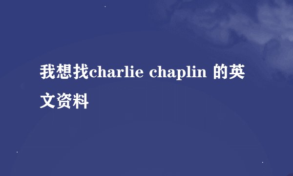 我想找charlie chaplin 的英文资料