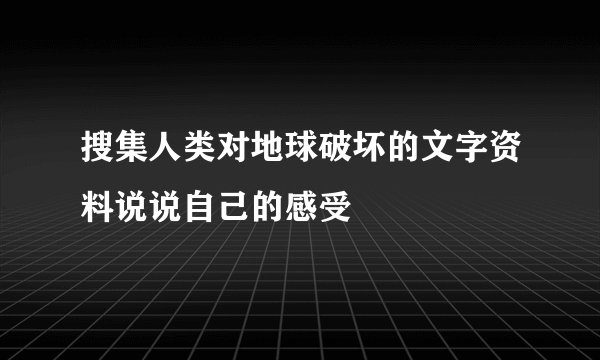 搜集人类对地球破坏的文字资料说说自己的感受