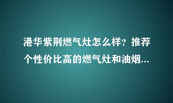 港华紫荆燃气灶怎么样？推荐个性价比高的燃气灶和油烟机？最好用过的，谢谢