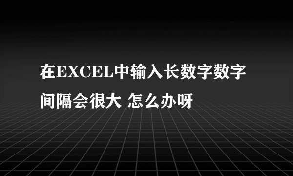 在EXCEL中输入长数字数字间隔会很大 怎么办呀