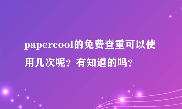 papercool的免费查重可以使用几次呢？有知道的吗？