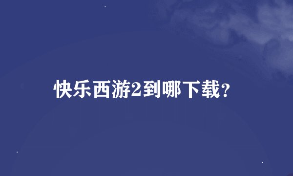 快乐西游2到哪下载？