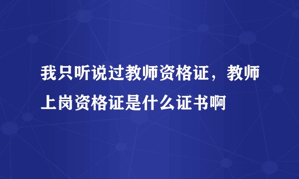 我只听说过教师资格证，教师上岗资格证是什么证书啊