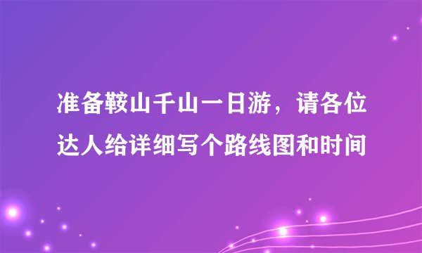 准备鞍山千山一日游，请各位达人给详细写个路线图和时间