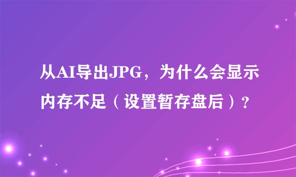 从AI导出JPG,为什么会显示内存不足(设置暂存盘后)?