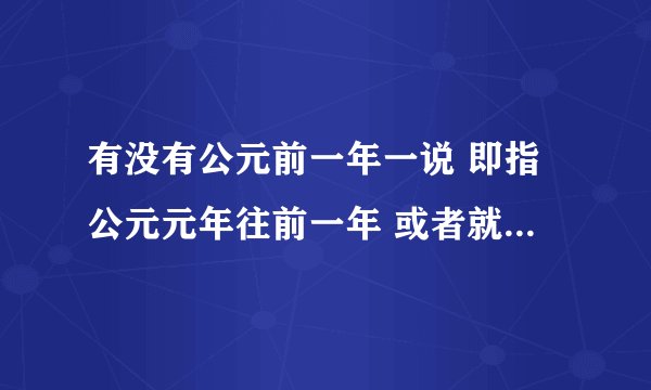 有没有公元前一年一说 即指公元元年往前一年 或者就是.....公元前2年 公元元年 公元2年......