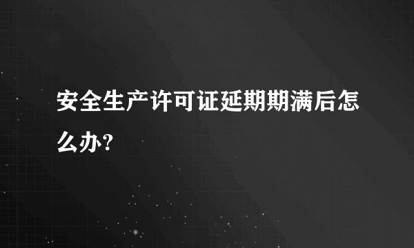 安全生产许可证延期期满后怎么办?