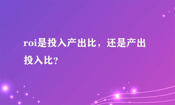 roi是投入产出比，还是产出投入比？