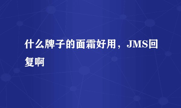 什么牌子的面霜好用，JMS回复啊