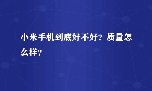 小米手机到底好不好？质量怎么样？