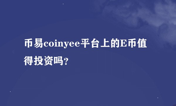 币易coinyee平台上的E币值得投资吗？