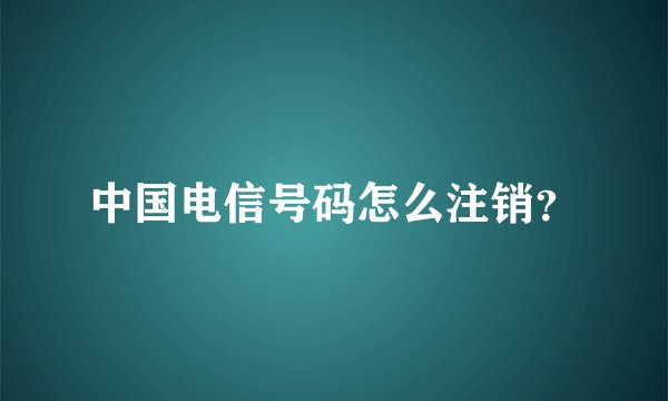 中国电信号码怎么注销？