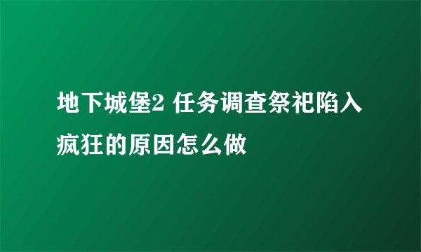地下城堡2 任务调查祭祀陷入疯狂的原因怎么做