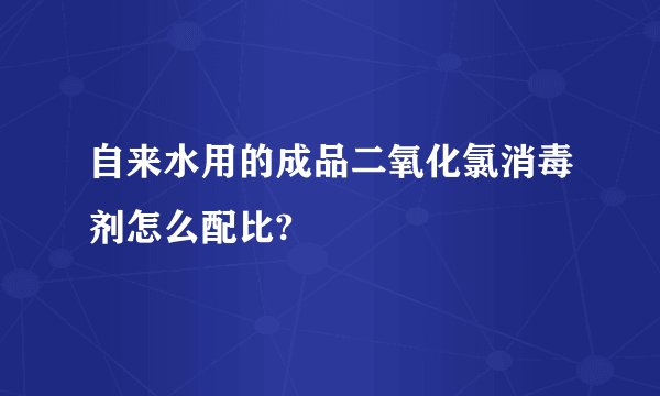 自来水用的成品二氧化氯消毒剂怎么配比?