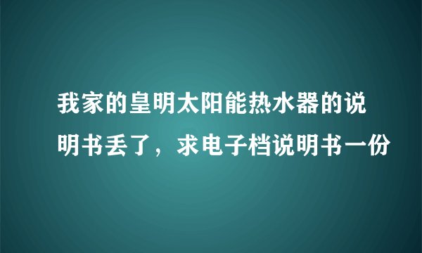 我家的皇明太阳能热水器的说明书丢了,求电子档说明书一份