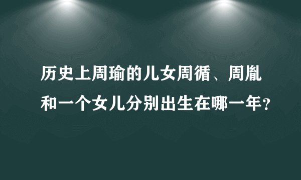 历史上周瑜的儿女周循、周胤和一个女儿分别出生在哪一年？