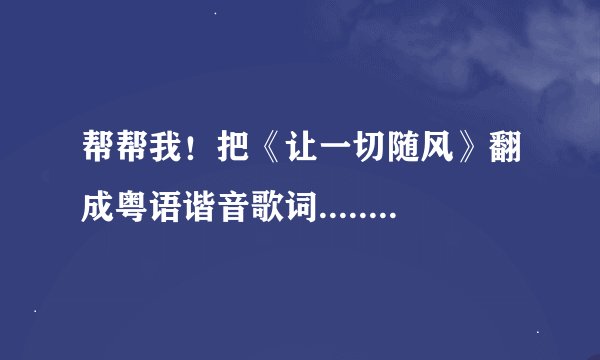 帮帮我！把《让一切随风》翻成粤语谐音歌词........谢谢，加分...............