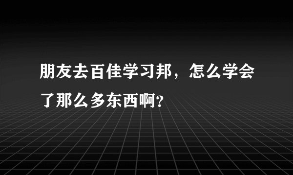 朋友去百佳学习邦，怎么学会了那么多东西啊？