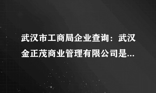武汉市工商局企业查询：武汉金正茂商业管理有限公司是否登记注册成立的合法公司？