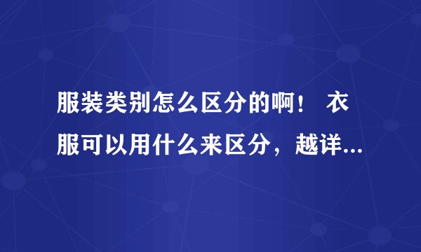 服装类别怎么区分的啊！ 衣服可以用什么来区分，越详细越好。谢谢！