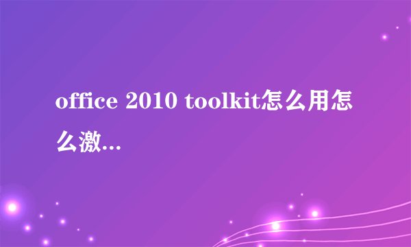 office 2010 toolkit怎么用怎么激活office2010
