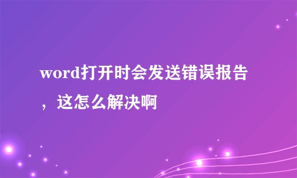 word打开时会发送错误报告，这怎么解决啊