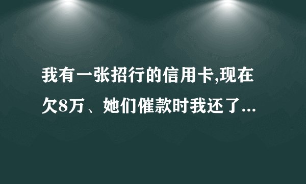 我有一张招行的信用卡,现在欠8万、她们催款时我还了4万,现在他们要立案侦查、我现在没有那么多钱、