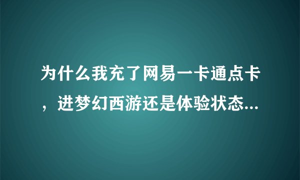 为什么我充了网易一卡通点卡，进梦幻西游还是体验状态？退了重进还是不行，点感叹号也消不了。去官网查...