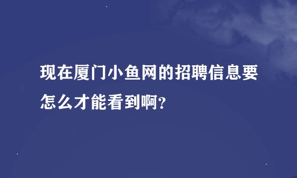 现在厦门小鱼网的招聘信息要怎么才能看到啊？