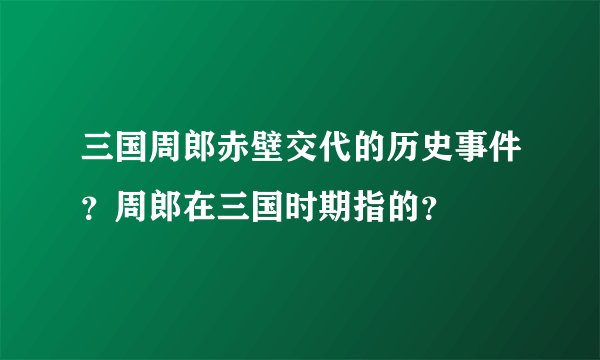 三国周郎赤壁交代的历史事件？周郎在三国时期指的？