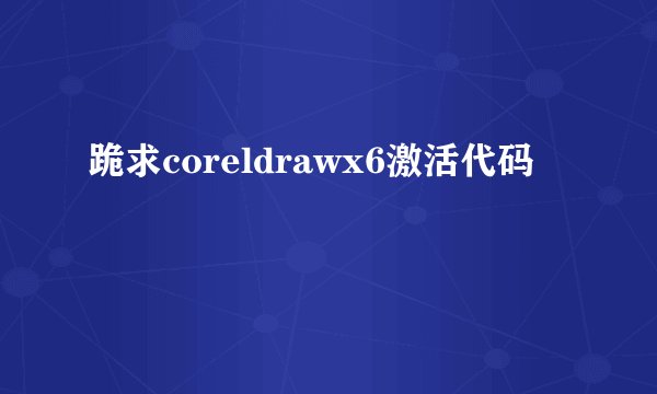 跪求coreldrawx6激活代码