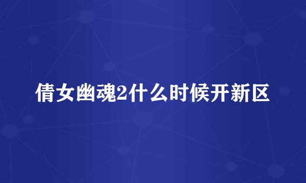 倩女幽魂2什么时候开新区