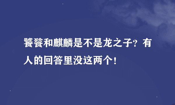 饕餮和麒麟是不是龙之子？有人的回答里没这两个！