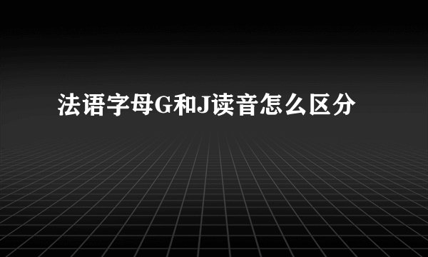 法语字母G和J读音怎么区分