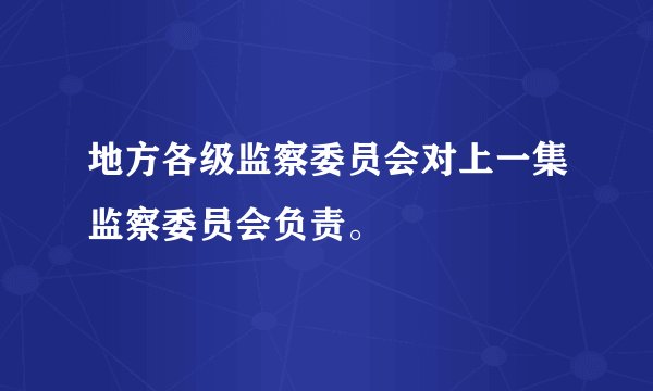 地方各级监察委员会对上一集监察委员会负责。