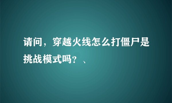 请问，穿越火线怎么打僵尸是挑战模式吗？、