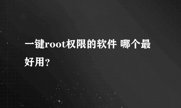 一键root权限的软件 哪个最好用？