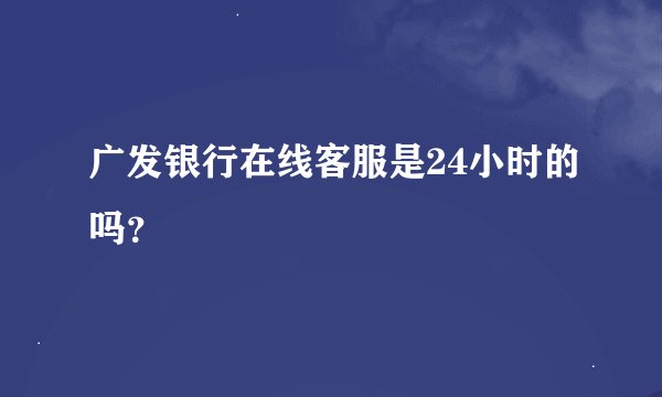 广发银行在线客服是24小时的吗？