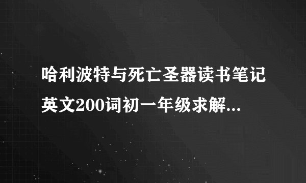 哈利波特与死亡圣器读书笔记英文200词初一年级求解答，词不用太难