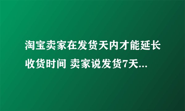 淘宝卖家在发货天内才能延长收货时间 卖家说发货7天内才能延长？？？
