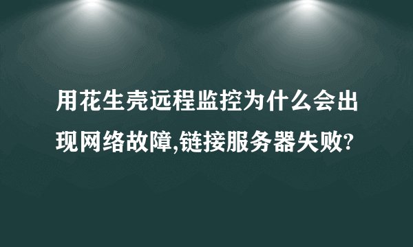 用花生壳远程监控为什么会出现网络故障,链接服务器失败?