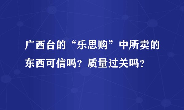 广西台的“乐思购”中所卖的东西可信吗？质量过关吗？