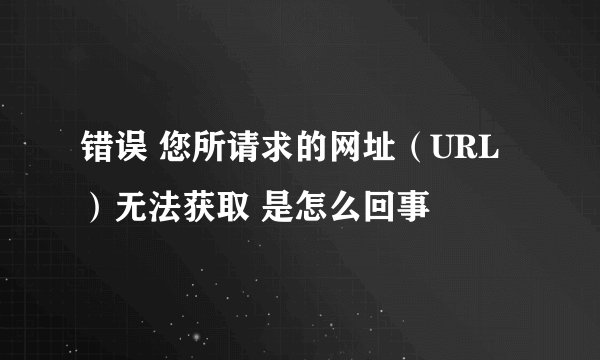 错误 您所请求的网址（URL）无法获取 是怎么回事