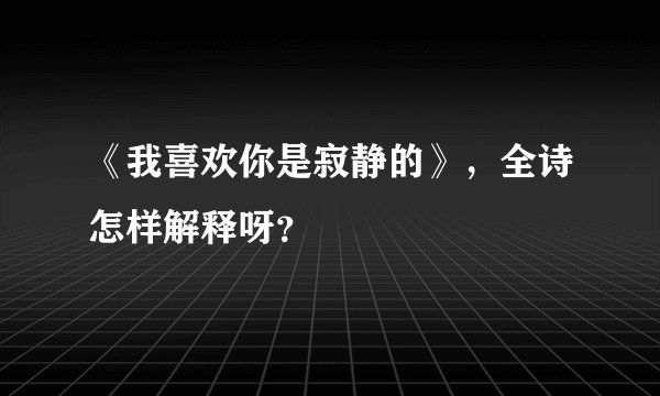 《我喜欢你是寂静的》，全诗怎样解释呀？