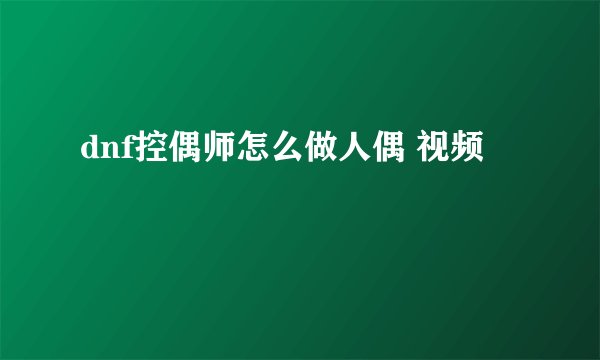 dnf控偶师怎么做人偶 视频